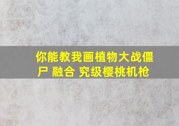 你能教我画植物大战僵尸 融合 究级樱桃机枪